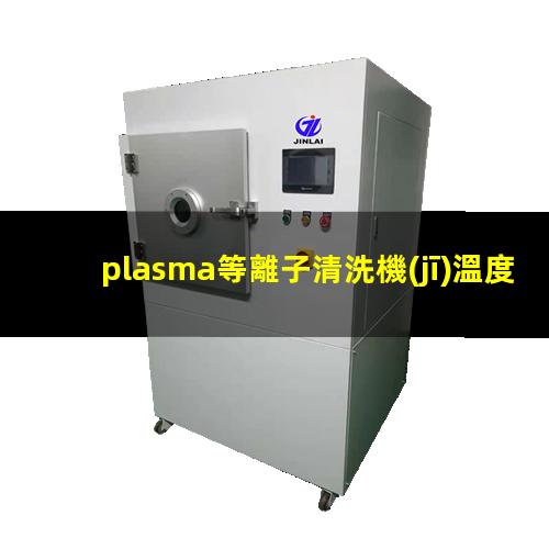 plasma等離子清洗機(jī)溫度是多少有多高？